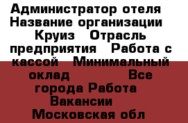 Администратор отеля › Название организации ­ Круиз › Отрасль предприятия ­ Работа с кассой › Минимальный оклад ­ 25 000 - Все города Работа » Вакансии   . Московская обл.